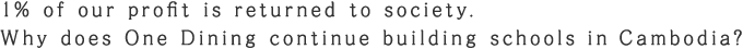 1% of our profit is returned to society. Why does One Dining continue building schools in Cambodia? 