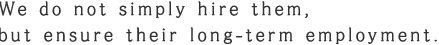 We do not simply hire them,  but ensure their long-term employment. 