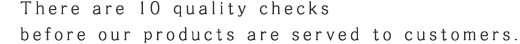 There are 10 quality checks before our products are served to customers. 