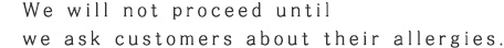 We will not proceed until we ask customers about their allergies.