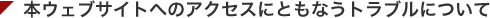 本ウェブサイトへのアクセスにともなうトラブルについて